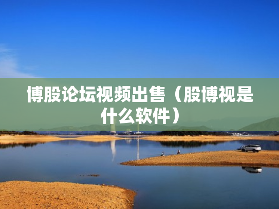博股论坛视频出售（股博视是什么软件）