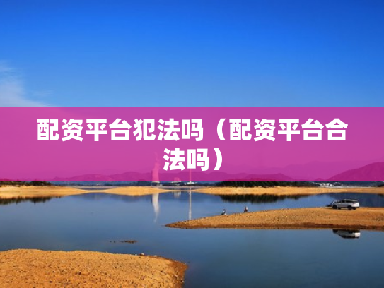 配资平台犯法吗（配资平台合法吗）
