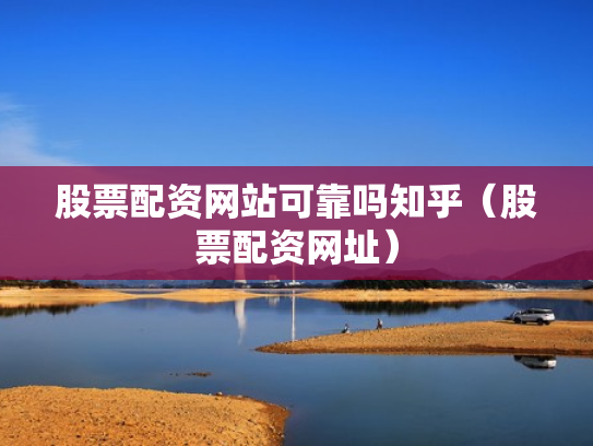 股票配资网站可靠吗知乎（股票配资网址）