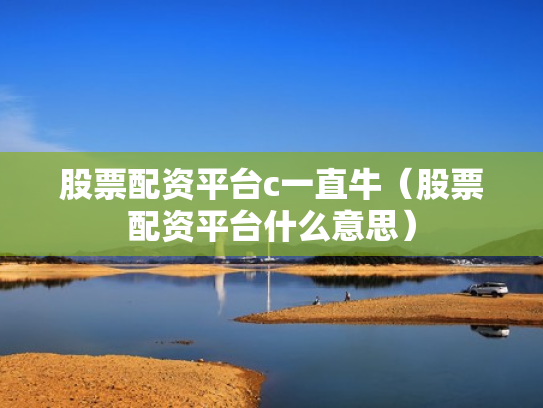 股票配资平台c一直牛（股票配资平台什么意思）