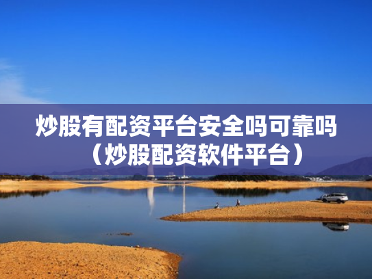 炒股有配资平台安全吗可靠吗（炒股配资软件平台）