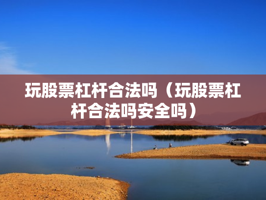 玩股票杠杆合法吗（玩股票杠杆合法吗安全吗）