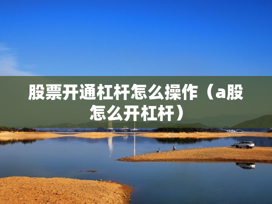 股票开通杠杆怎么操作（a股怎么开杠杆）