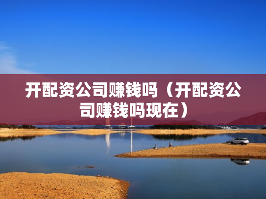 开配资公司赚钱吗（开配资公司赚钱吗现在）