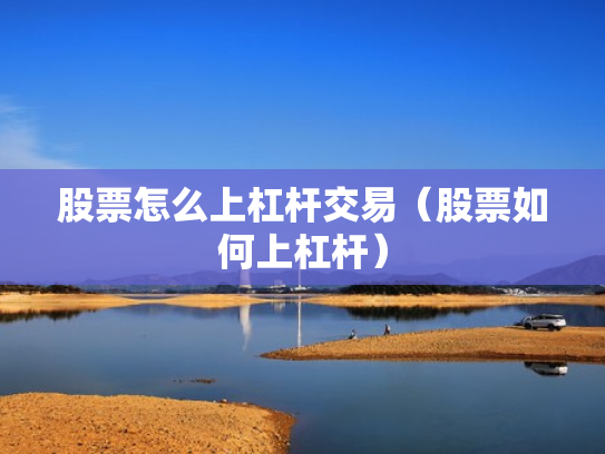 股票怎么上杠杆交易（股票如何上杠杆）