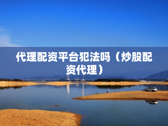 代理配资平台犯法吗（炒股配资代理）