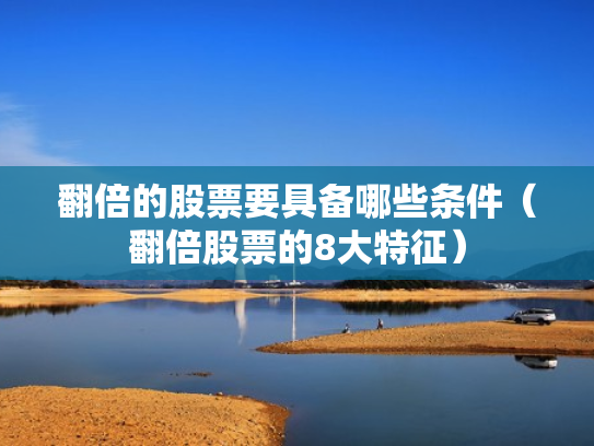 翻倍的股票要具备哪些条件（翻倍股票的8大特征）