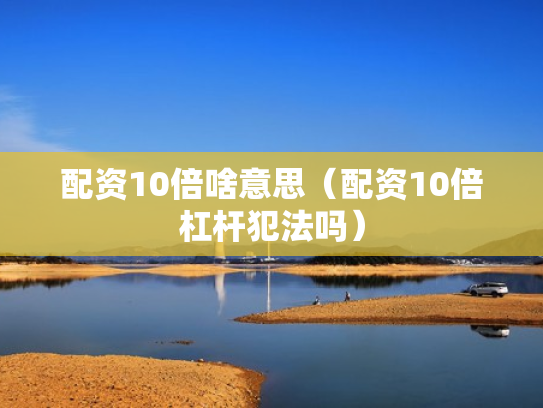 配资10倍啥意思（配资10倍杠杆犯法吗）