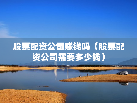 股票配资公司赚钱吗（股票配资公司需要多少钱）