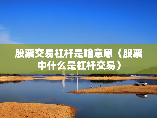 股票交易杠杆是啥意思（股票中什么是杠杆交易）
