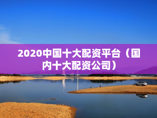 2020中国十大配资平台（国内十大配资公司）