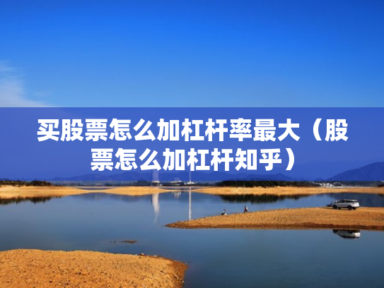 买股票怎么加杠杆率最大（股票怎么加杠杆知乎）