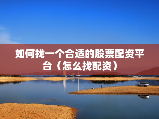 如何找一个合适的股票配资平台（怎么找配资）