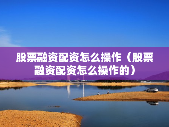 股票融资配资怎么操作（股票融资配资怎么操作的）