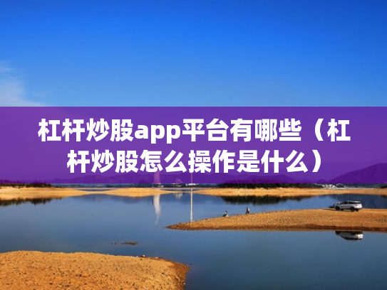 杠杆炒股app平台有哪些（杠杆炒股怎么操作是什么）