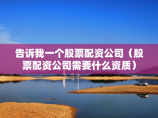 告诉我一个股票配资公司（股票配资公司需要什么资质）