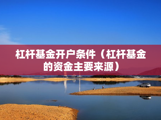 杠杆基金开户条件（杠杆基金的资金主要来源）