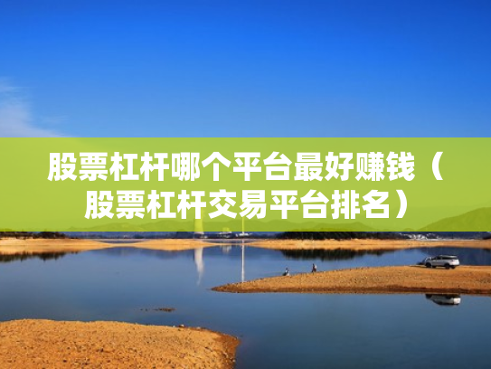 股票杠杆哪个平台最好赚钱（股票杠杆交易平台排名）