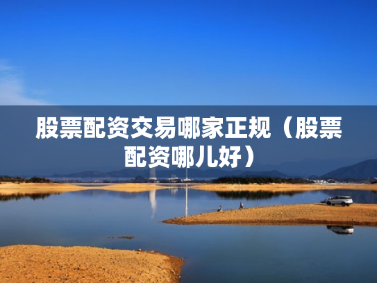 股票配资交易哪家正规（股票配资哪儿好）