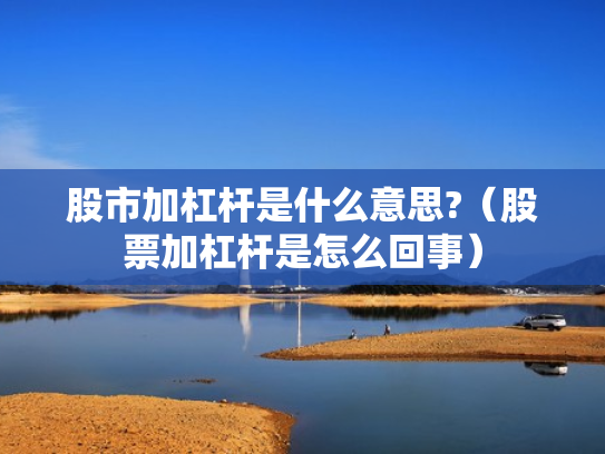 股市加杠杆是什么意思?（股票加杠杆是怎么回事）