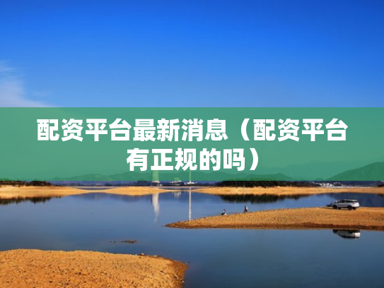 配资平台最新消息（配资平台有正规的吗）