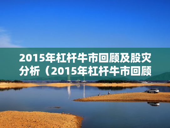 2015年杠杆牛市回顾及股灾分析（2015年杠杆牛市回顾及股灾分析图）
