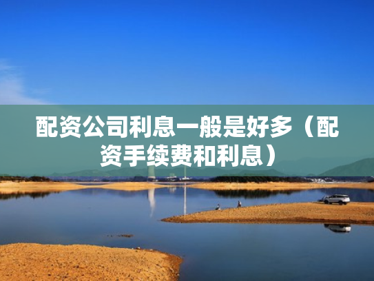 配资公司利息一般是好多（配资手续费和利息）