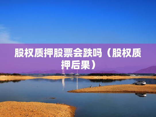 股权质押股票会跌吗（股权质押后果）