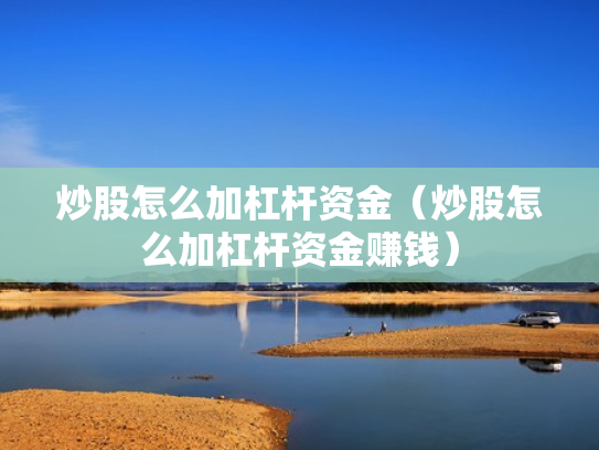 炒股怎么加杠杆资金（炒股怎么加杠杆资金赚钱）
