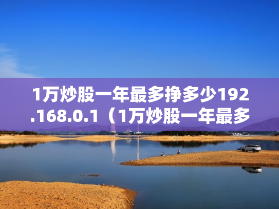 1万炒股一年最多挣多少192.168.0.1（1万炒股一年最多挣多少2023年超股能赚吗）