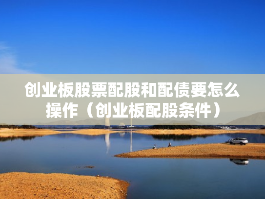 创业板股票配股和配债要怎么操作（创业板配股条件）