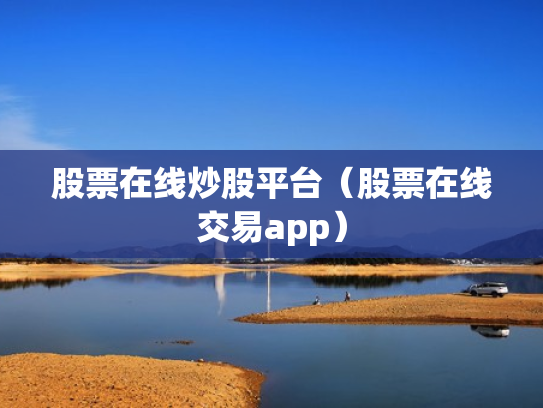 股票在线炒股平台（股票在线交易app）