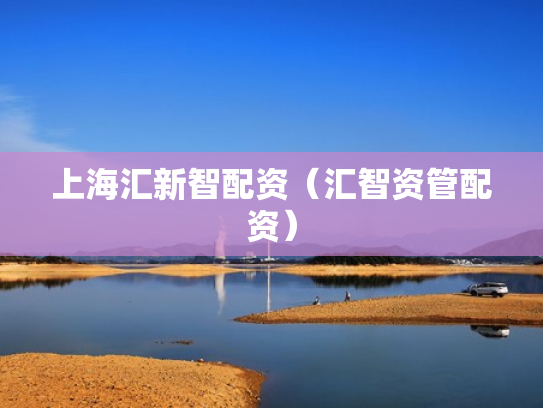 上海汇新智配资（汇智资管配资）