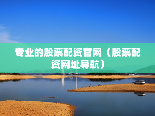 专业的股票配资官网（股票配资网址导航）