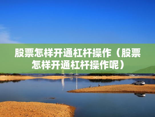 股票怎样开通杠杆操作（股票怎样开通杠杆操作呢）