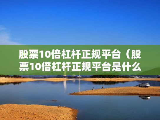 股票10倍杠杆正规平台（股票10倍杠杆正规平台是什么）