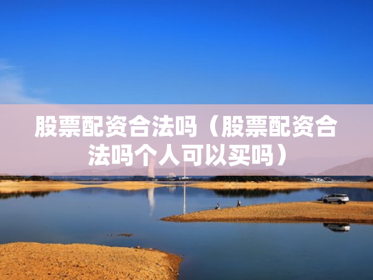 股票配资合法吗（股票配资合法吗个人可以买吗）
