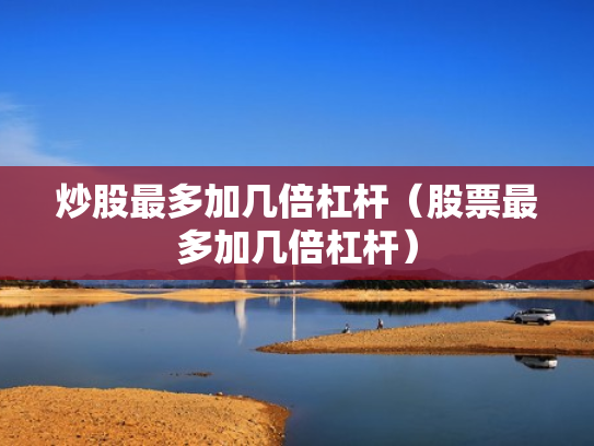 炒股最多加几倍杠杆（股票最多加几倍杠杆）