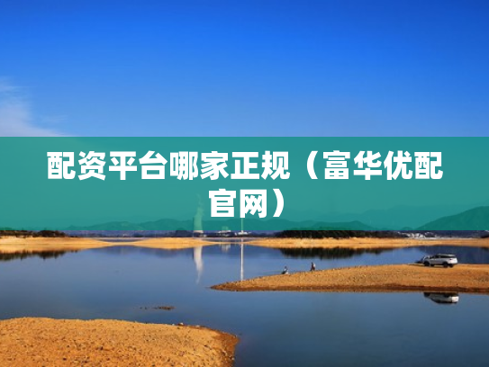 配资平台哪家正规（富华优配官网）