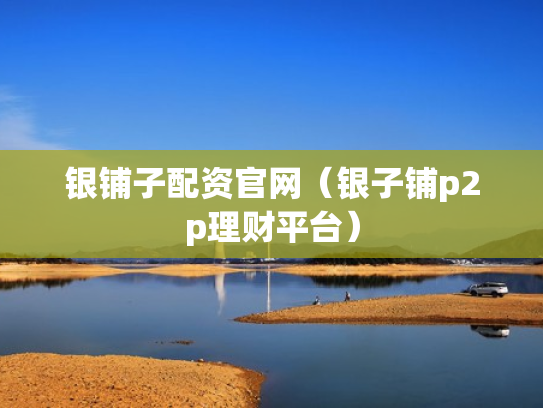 银铺子配资官网（银子铺p2p理财平台）