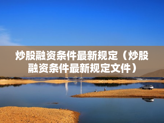 炒股融资条件最新规定（炒股融资条件最新规定文件）