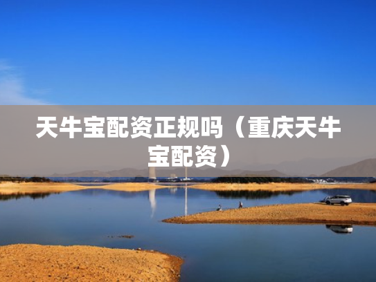 天牛宝配资正规吗（重庆天牛宝配资）