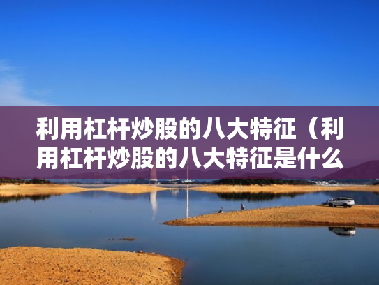 利用杠杆炒股的八大特征（利用杠杆炒股的八大特征是什么）