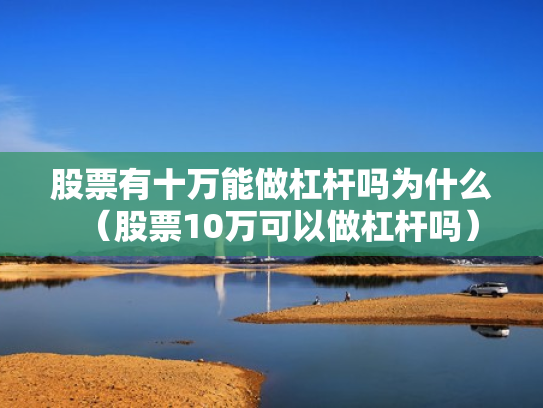 股票有十万能做杠杆吗为什么（股票10万可以做杠杆吗）
