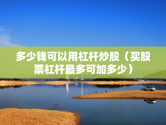 多少钱可以用杠杆炒股（买股票杠杆最多可加多少）