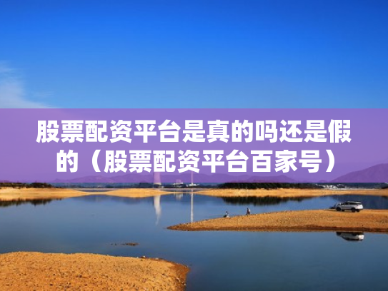 股票配资平台是真的吗还是假的（股票配资平台百家号）