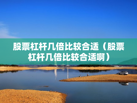股票杠杆几倍比较合适（股票杠杆几倍比较合适啊）