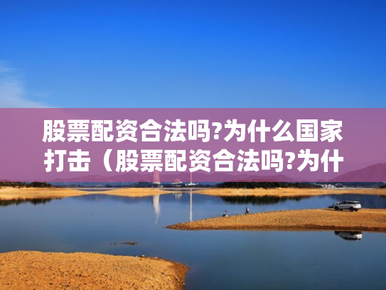 股票配资合法吗?为什么国家打击（股票配资合法吗?为什么国家打击这么严重）