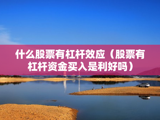 什么股票有杠杆效应（股票有杠杆资金买入是利好吗）