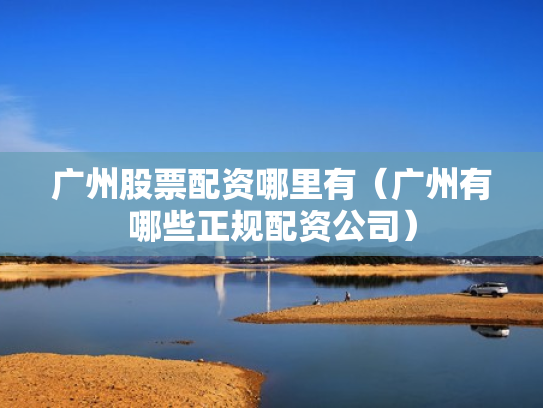 广州股票配资哪里有（广州有哪些正规配资公司）